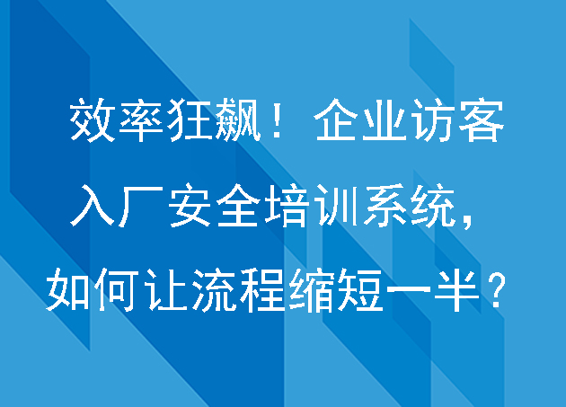 效率狂飆！企業(yè)訪客入廠安全培訓(xùn)系統(tǒng)，如何讓流程縮短一半？